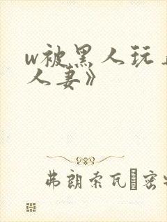w被黑人玩弄的人妻》
