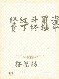 终级斗罗漫画免费下终极斗罗漫画免费下拉式