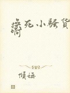 操死小骚货啊啊啊