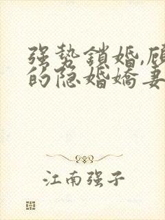 强势锁婚,顾少的隐婚娇妻小说免费阅读全部