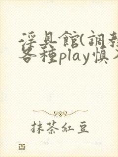 淫具馆(调教,各种play慎入)文