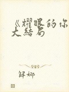 《耀眼的你啊》大结局
