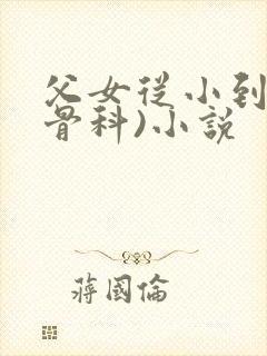 父女从小到大(骨科)小说