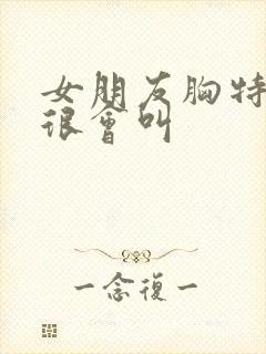 女朋友胸特别大很会叫