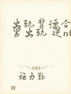 出轨背德合集(男出轨 逆ntr)