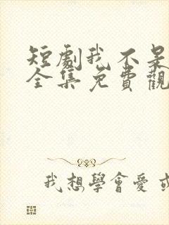 短剧我不是你爹全集免费观看高清