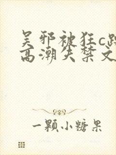 吴邪被狂c躁到高潮失禁文