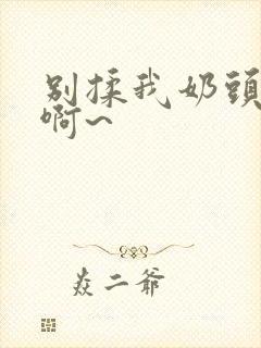 别揉我奶头嗯~啊~