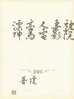 漂亮人妻被中出神马电影院