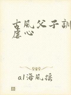古风父子训诫文虐心