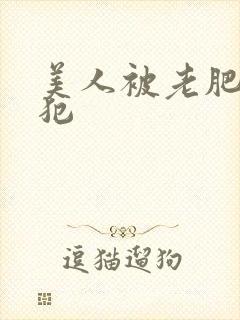美人被老肥丑侵犯
