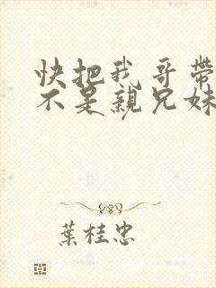 快把我哥带走是不是亲兄妹