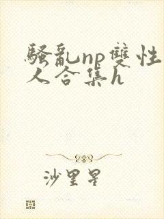骚乱np双性美人合集h