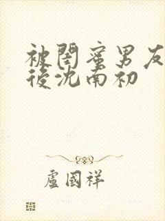被闺蜜男友错认后沈南初