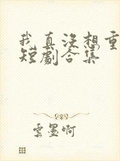 我真没想重生啊短剧合集