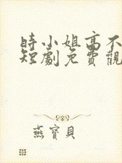 时小姐高不可攀短剧免费观看