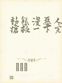 动态漫恶人想要抢救一下完整版