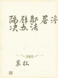 隔壁邻居渗水解决办法