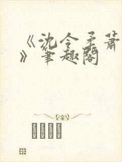 《沈令柔萧清濯》笔趣阁