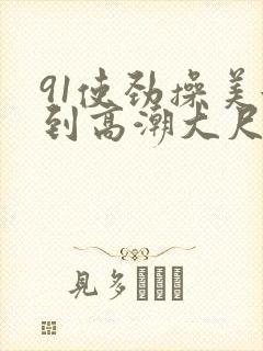 91使劲操美女到高潮大尺度视频
