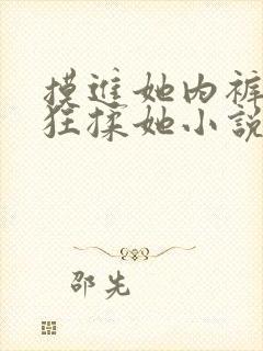 摸进她内裤里疯狂揉她小说