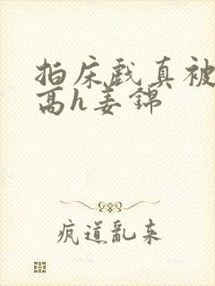 拍床戏真被肉h高h姜锦