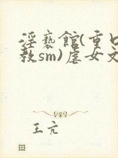淫亵馆(重口调教sm)虐女文