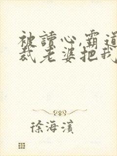 被读心,霸道总裁老婆把我宠成宝