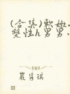 (合集)软嫩受双性h男男小说