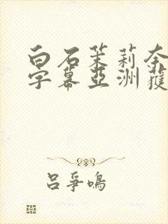 白石茉莉奈中文字幕亚洲获取作品