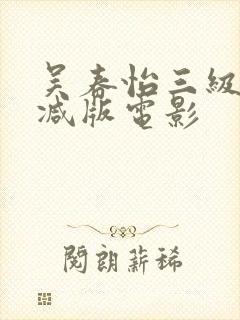 吴春怡三级无删减版电影