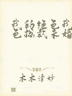 我的绝色我的绝色总裁未婚妻
