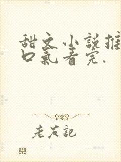 甜文小说推文一口气看完.