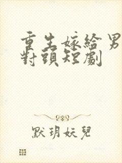 重生嫁给男友死对头短剧