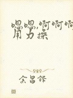 嗯嗯,啊啊啊,用力操