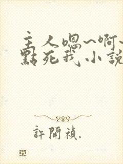 主人嗯~啊~快点死我小说
