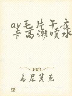 av毛片午夜不卡高潮喷水