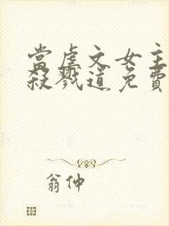 当虐文女主修了杀戮道免费阅读