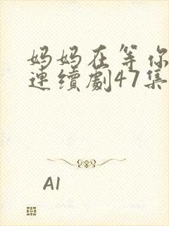 妈妈在等你电视连续剧47集剧情