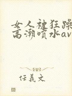 女人被狂躁c到高潮喷水av