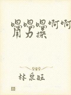 嗯嗯嗯啊啊啊啊用力操