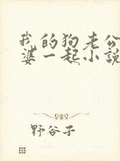 我的狗老公拉婆婆一起小说最新章节在线阅读