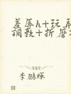 羞辱h+玩弄+调教+折磨凌虐