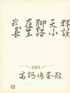我在聊天群模拟长生路小说免费阅读无弹窗