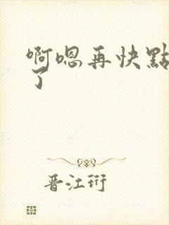 啊嗯再快点太深了