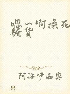 嗯~啊操死你小骚货