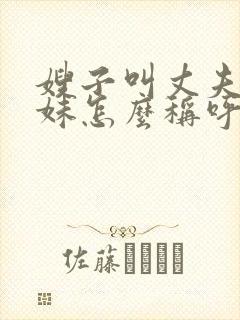 嫂子叫丈夫的妹妹怎么称呼