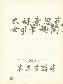 不好意思我是直女gl笔趣阁在线阅读