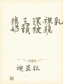 杨玉环裸乳露双奶头被亲