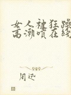 女人被狂躁c到高潮喷在线